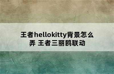 王者hellokitty背景怎么弄 王者三丽鸥联动